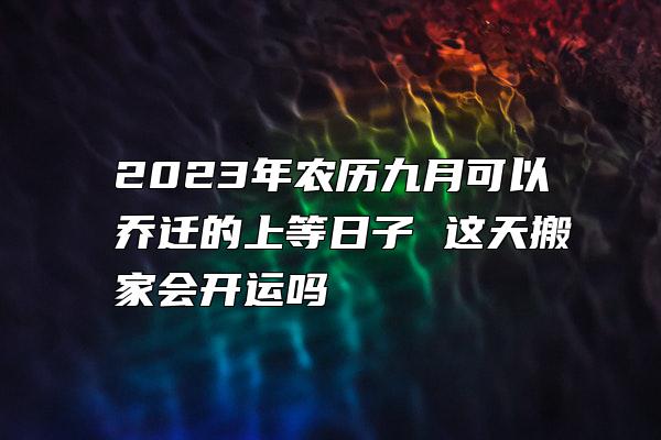 2023年农历九月可以乔迁的上等日子 这天搬家会开运吗