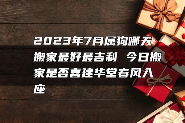 2023年7月属狗哪天搬家最好最吉利 今日搬家是否喜建华堂春风入座