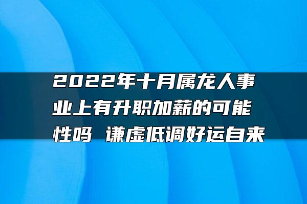 2022年十月属龙人事业上有升职加薪的可能性吗 谦虚低调好运自来