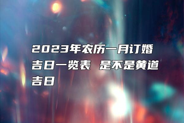 2023年农历一月订婚吉日一览表 是不是黄道吉日