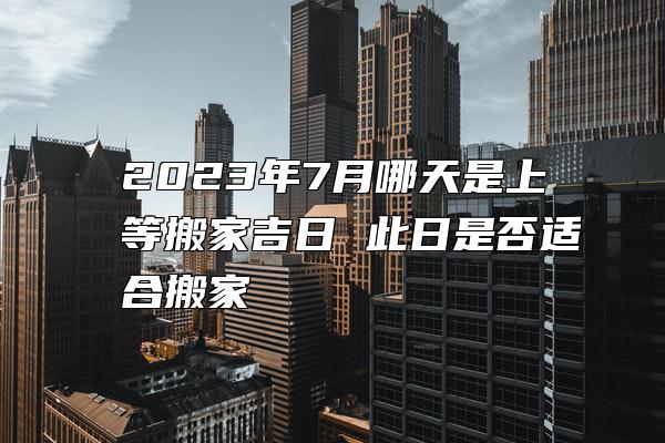 2023年7月哪天是上等搬家吉日 此日是否适合搬家