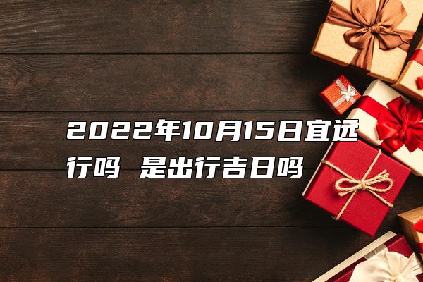 2022年10月15日宜远行吗 是出行吉日吗