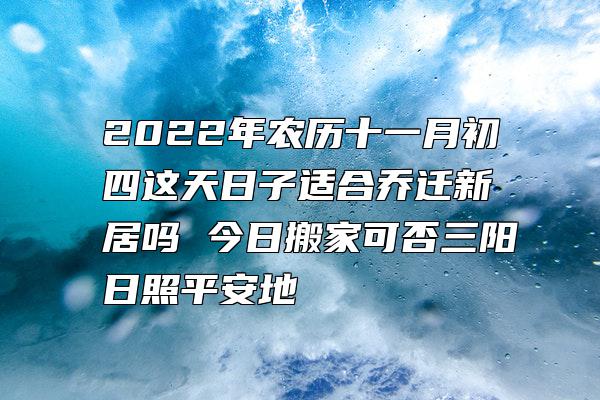 2022年农历十一月初四这天日子适合乔迁新居吗 今日搬家可否三阳日照平安地