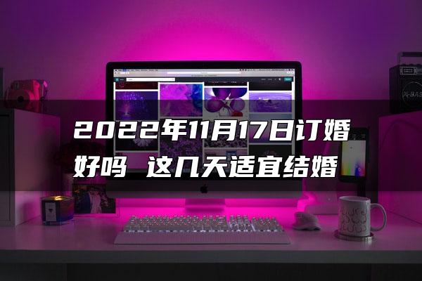 2022年11月17日订婚好吗 这几天适宜结婚