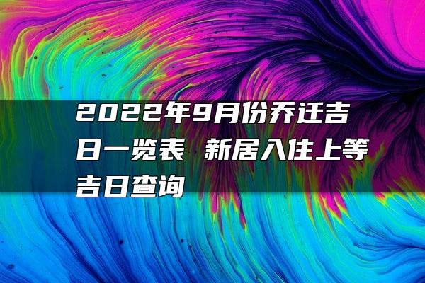 2022年9月份乔迁吉日一览表 新居入住上等吉日查询