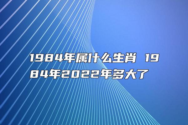 1984年属什么生肖 1984年2022年多大了