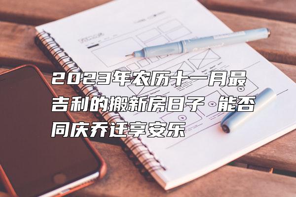 2023年农历十一月最吉利的搬新房日子 能否同庆乔迁享安乐