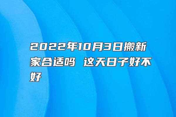 2022年10月3日搬新家合适吗 这天日子好不好