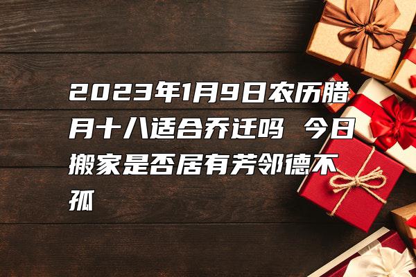 2023年1月9日农历腊月十八适合乔迁吗 今日搬家是否居有芳邻德不孤