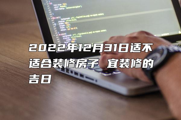 2022年12月31日适不适合装修房子 宜装修的吉日