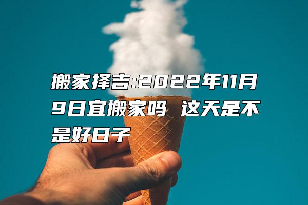 搬家择吉:2022年11月9日宜搬家吗 这天是不是好日子