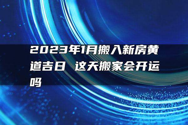 2023年1月搬入新房黄道吉日 这天搬家会开运吗