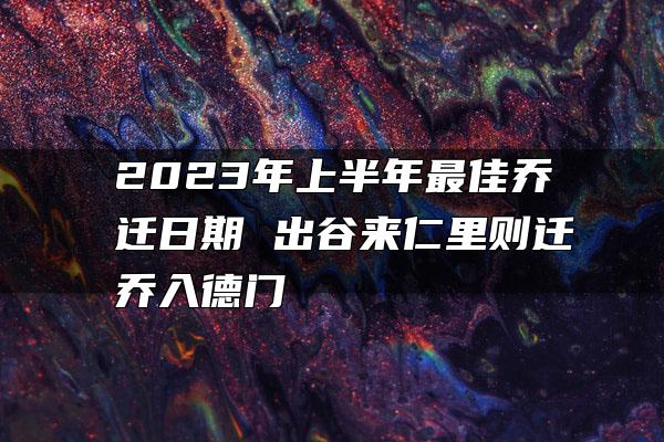 2023年上半年最佳乔迁日期 出谷来仁里则迁乔入德门