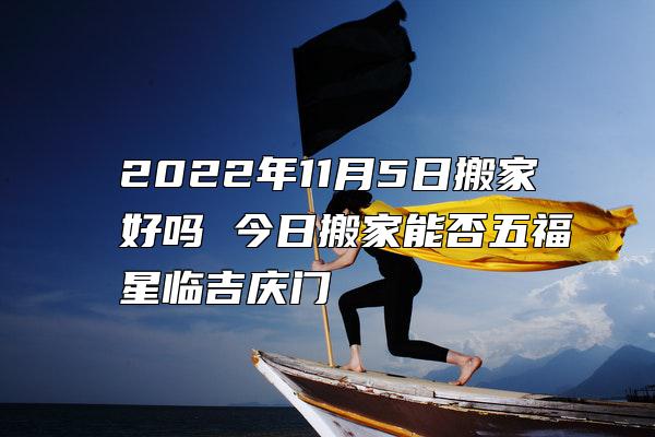 2022年11月5日搬家好吗 今日搬家能否五福星临吉庆门