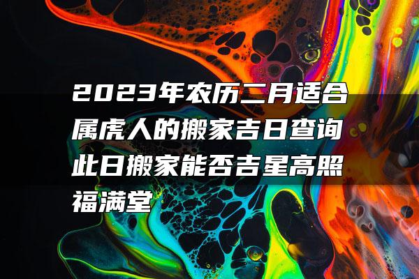 2023年农历二月适合属虎人的搬家吉日查询 此日搬家能否吉星高照福满堂