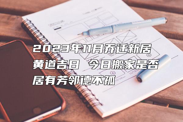 2023年11月乔迁新居黄道吉日 今日搬家是否居有芳邻德不孤