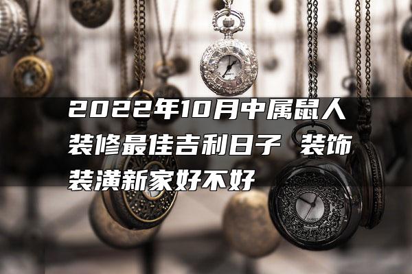 2022年10月中属鼠人装修最佳吉利日子 装饰装潢新家好不好