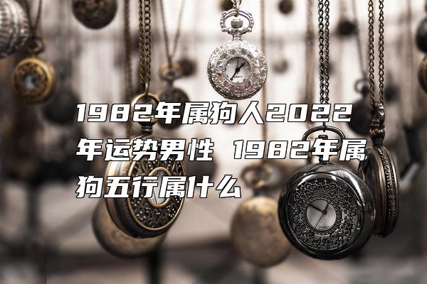 1982年属狗人2022年运势男性 1982年属狗五行属什么