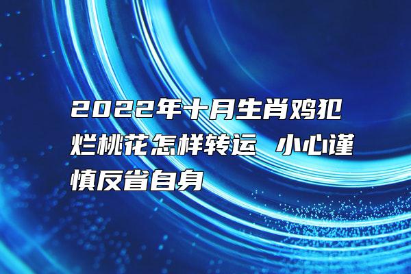 2022年十月生肖鸡犯烂桃花怎样转运 小心谨慎反省自身