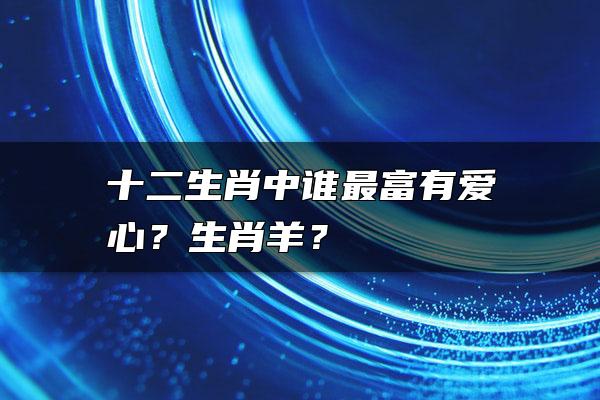 十二生肖中谁最富有爱心？生肖羊？