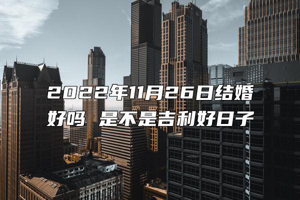 2022年11月26日结婚好吗 是不是吉利好日子