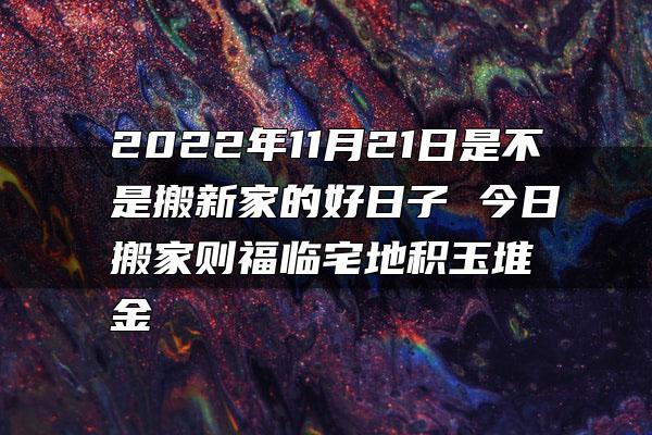 2022年11月21日是不是搬新家的好日子 今日搬家则福临宅地积玉堆金