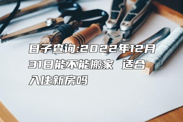 日子查询:2022年12月31日能不能搬家 适合入住新房吗