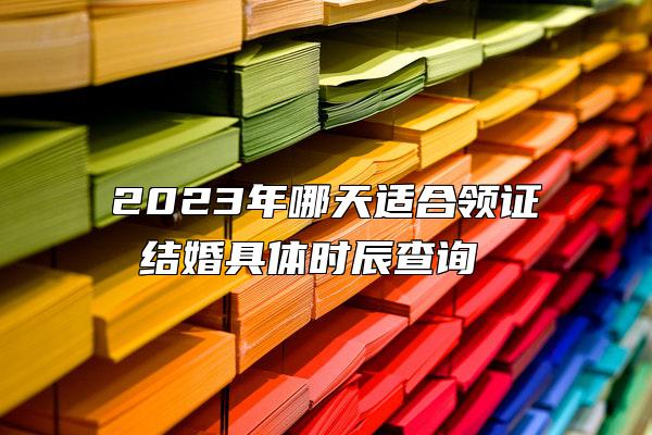 2023年哪天适合领证 结婚具体时辰查询