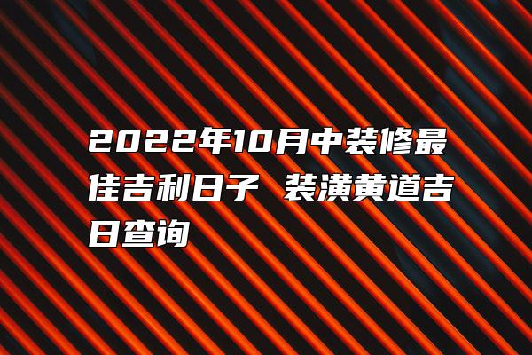 2022年10月中装修最佳吉利日子 装潢黄道吉日查询