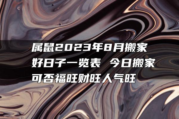 属鼠2023年8月搬家好日子一览表 今日搬家可否福旺财旺人气旺