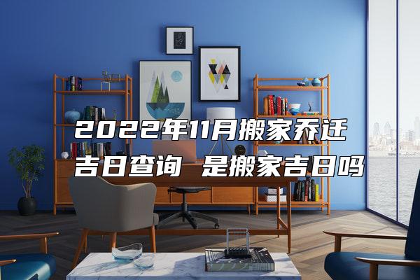 2022年11月搬家乔迁吉日查询 是搬家吉日吗