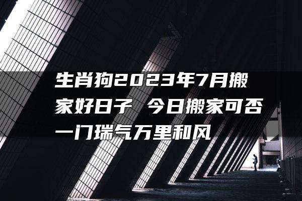 生肖狗2023年7月搬家好日子 今日搬家可否一门瑞气万里和风