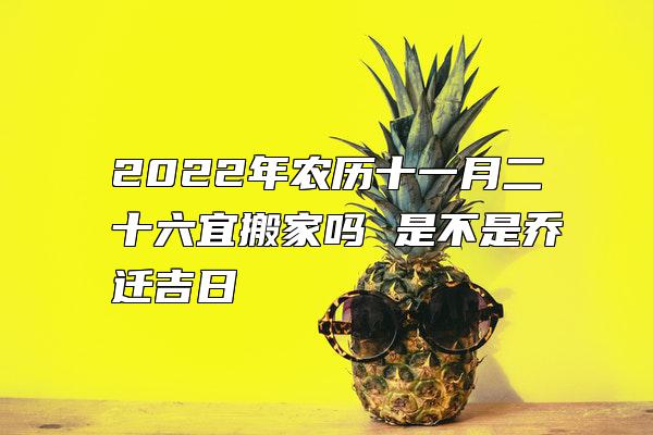 2022年农历十一月二十六宜搬家吗 是不是乔迁吉日