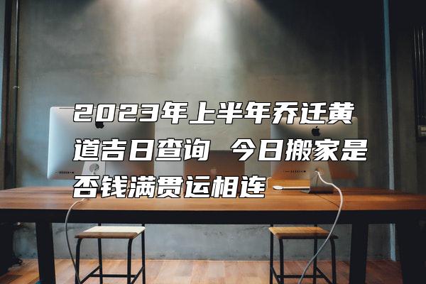 2023年上半年乔迁黄道吉日查询 今日搬家是否钱满贯运相连