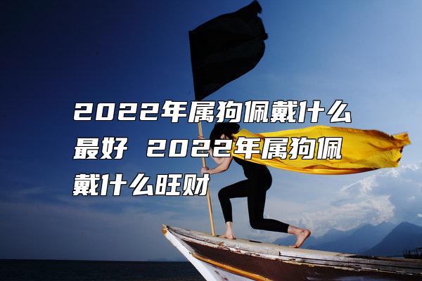 2022年属狗佩戴什么最好 2022年属狗佩戴什么旺财