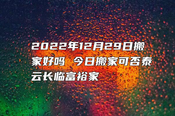 2022年12月29日搬家好吗 今日搬家可否泰云长临富裕家