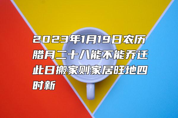 2023年1月19日农历腊月二十八能不能乔迁 此日搬家则家居旺地四时新