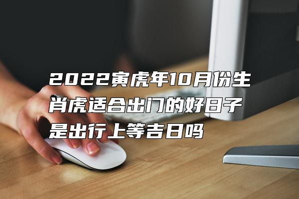 2022寅虎年10月份生肖虎适合出门的好日子 是出行上等吉日吗