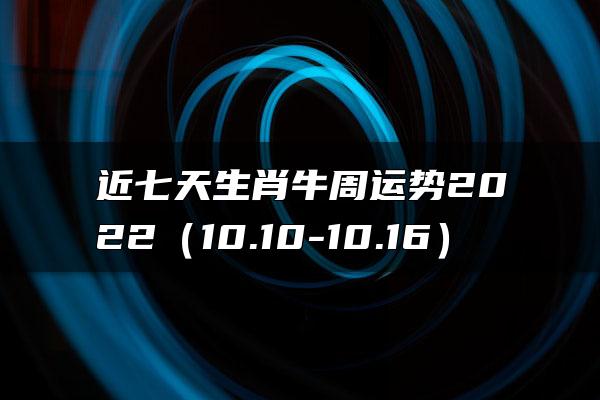 近七天生肖牛周运势2022（10.10-10.16）