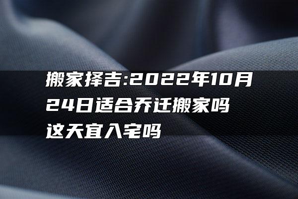 搬家择吉:2022年10月24日适合乔迁搬家吗 这天宜入宅吗