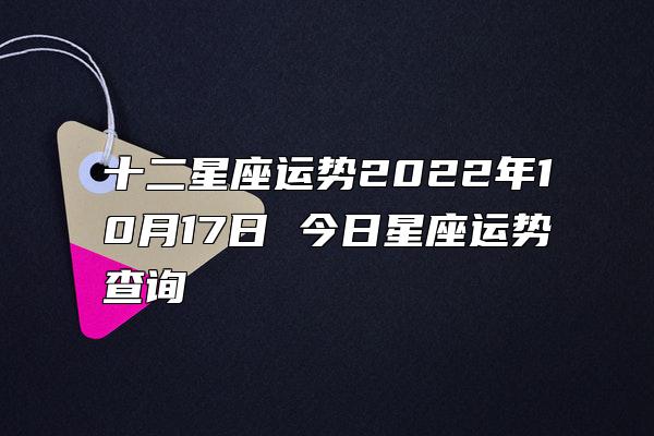 十二星座运势2022年10月17日 今日星座运势查询