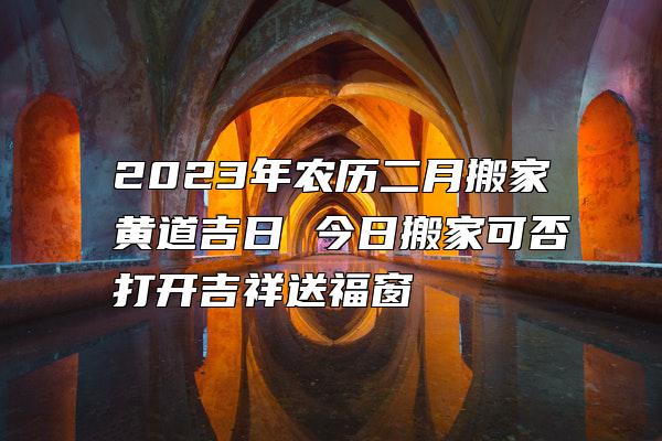 2023年农历二月搬家黄道吉日 今日搬家可否打开吉祥送福窗