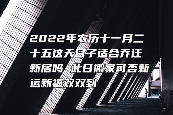 2022年农历十一月二十五这天日子适合乔迁新居吗 此日搬家可否新运新福双双到