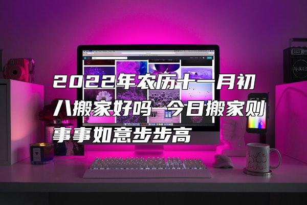 2022年农历十一月初八搬家好吗 今日搬家则事事如意步步高