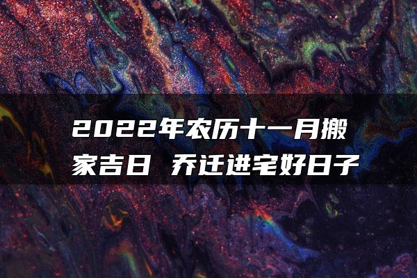 2022年农历十一月搬家吉日 乔迁进宅好日子