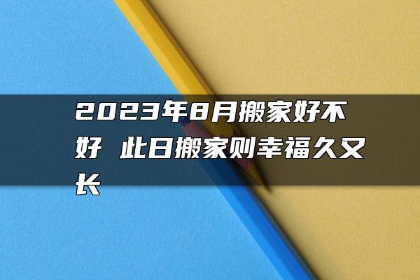 2023年8月搬家好不好 此日搬家则幸福久又长