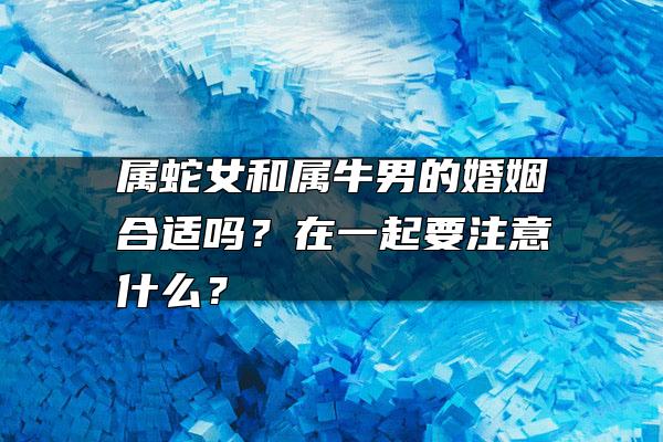 属蛇女和属牛男的婚姻合适吗？在一起要注意什么？