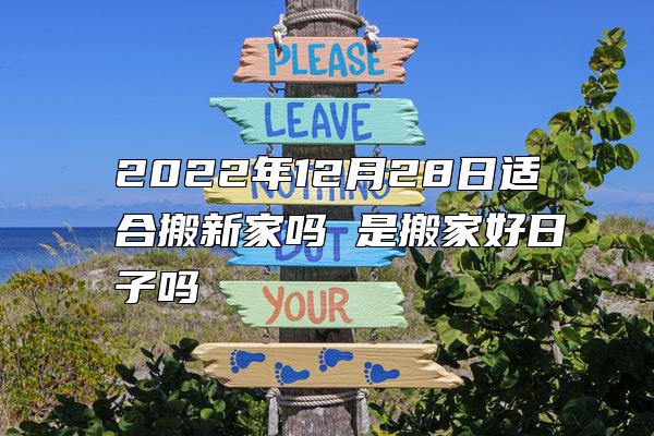 2022年12月28日适合搬新家吗 是搬家好日子吗