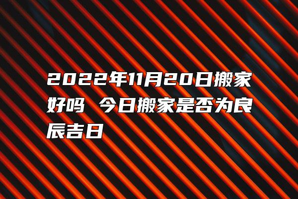 2022年11月20日搬家好吗 今日搬家是否为良辰吉日