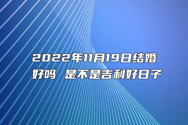 2022年11月19日结婚好吗 是不是吉利好日子